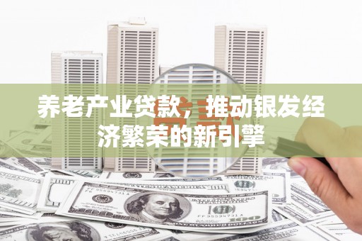 滦平养老产业贷款，推动银发经济繁荣的新引擎