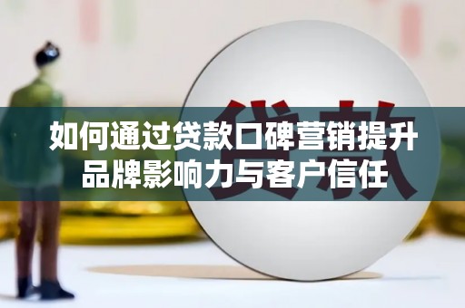 滦平如何通过贷款口碑营销提升品牌影响力与客户信任