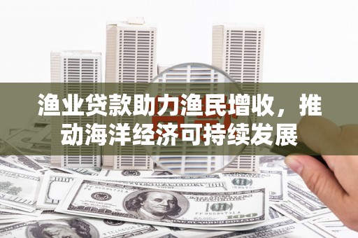 滦平渔业贷款助力渔民增收，推动海洋经济可持续发展