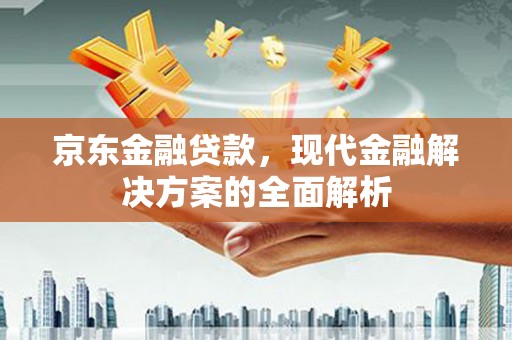 滦平京东金融贷款，现代金融解决方案的全面解析