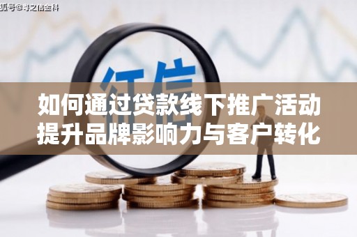 滦平如何通过贷款线下推广活动提升品牌影响力与客户转化率