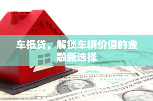 滦平车抵贷，解锁车辆价值的金融新选择