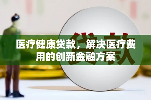 滦平医疗健康贷款，解决医疗费用的创新金融方案