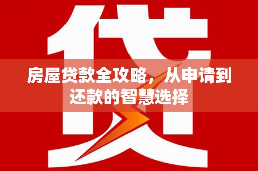 滦平房屋贷款全攻略，从申请到还款的智慧选择