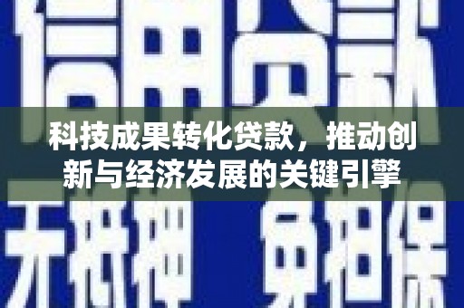 滦平科技成果转化贷款，推动创新与经济发展的关键引擎