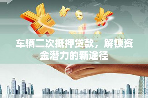 滦平车辆二次抵押贷款，解锁资金潜力的新途径