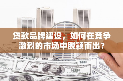 滦平贷款品牌建设，如何在竞争激烈的市场中脱颖而出？