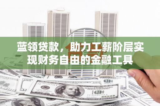 滦平蓝领贷款，助力工薪阶层实现财务自由的金融工具