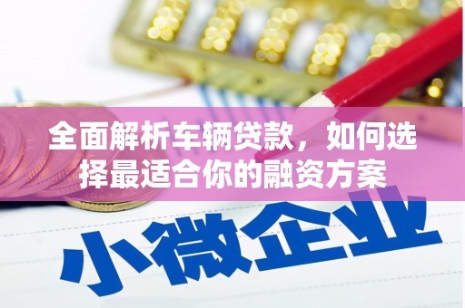 滦平全面解析车辆贷款，如何选择最适合你的融资方案