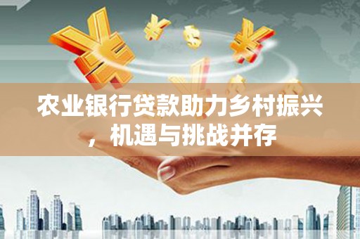 滦平农业银行贷款助力乡村振兴，机遇与挑战并存