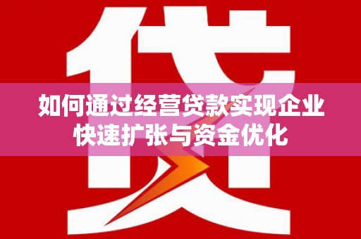 滦平如何通过经营贷款实现企业快速扩张与资金优化