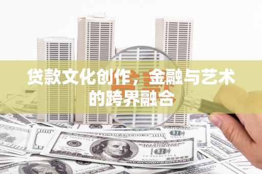 滦平贷款文化创作，金融与艺术的跨界融合