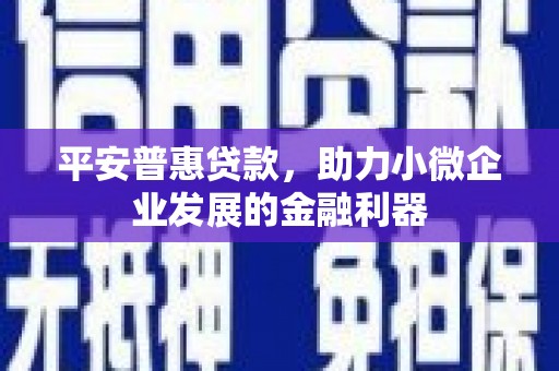 滦平平安普惠贷款，助力小微企业发展的金融利器