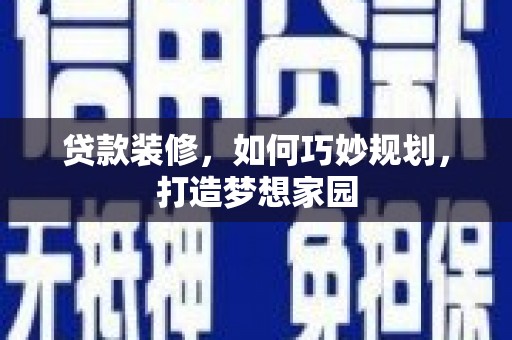 滦平贷款装修，如何巧妙规划，打造梦想家园