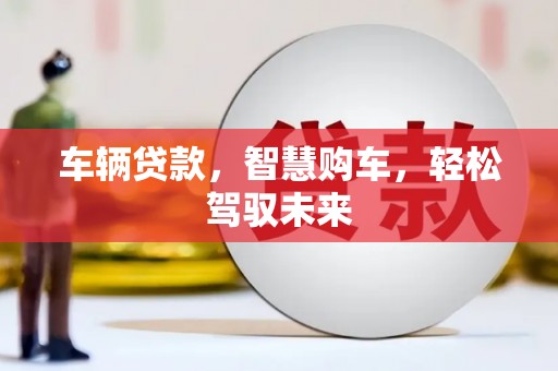 滦平车辆贷款，智慧购车，轻松驾驭未来