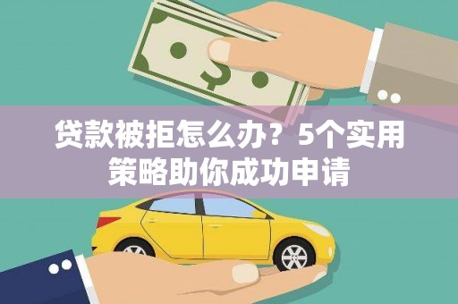 滦平贷款被拒怎么办？5个实用策略助你成功申请