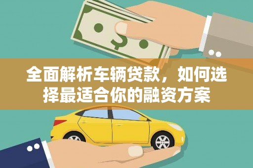 滦平全面解析车辆贷款，如何选择最适合你的融资方案