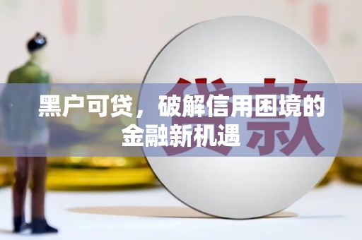 滦平黑户可贷，破解信用困境的金融新机遇
