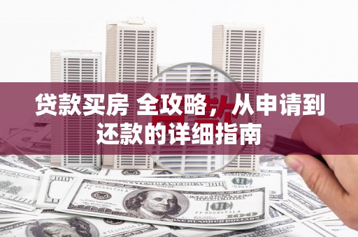 滦平贷款买房 全攻略，从申请到还款的详细指南