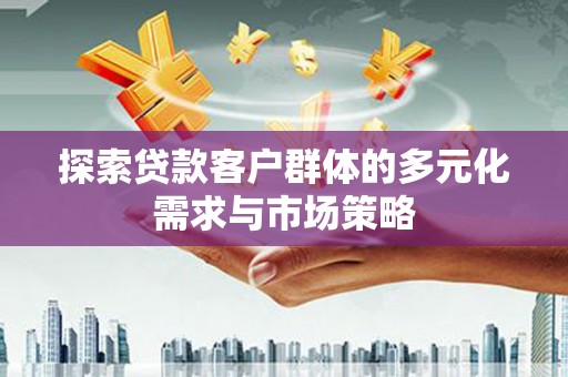 滦平探索贷款客户群体的多元化需求与市场策略