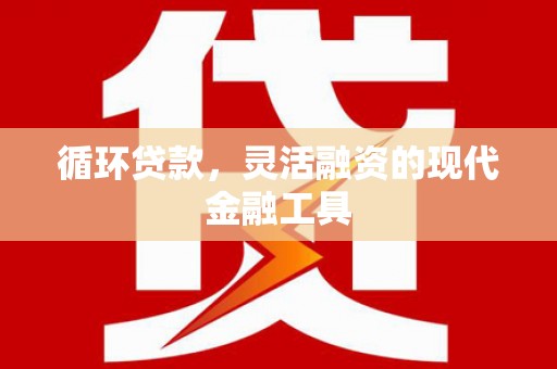 滦平循环贷款，灵活融资的现代金融工具