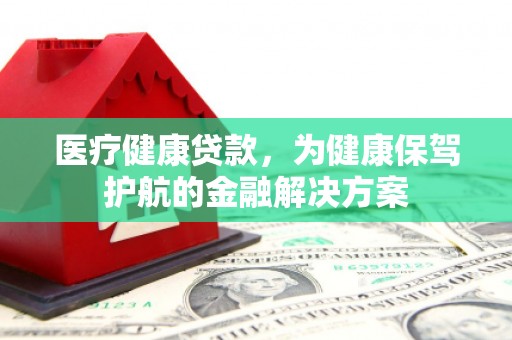 滦平医疗健康贷款，为健康保驾护航的金融解决方案