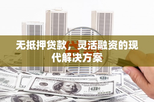 滦平无抵押贷款，灵活融资的现代解决方案
