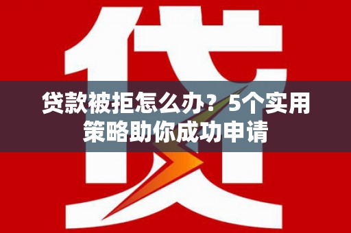 滦平贷款被拒怎么办？5个实用策略助你成功申请