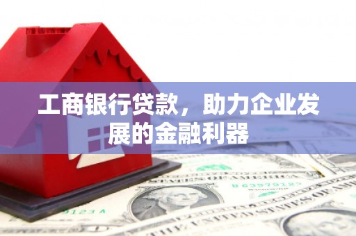 滦平工商银行贷款，助力企业发展的金融利器