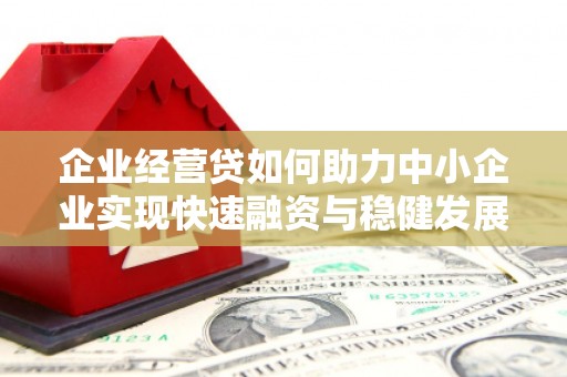 滦平企业经营贷如何助力中小企业实现快速融资与稳健发展