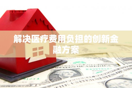 滦平解决医疗费用负担的创新金融方案