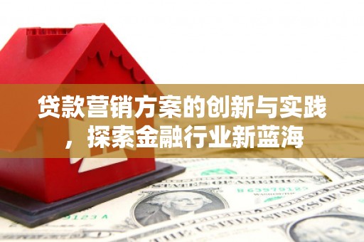 滦平贷款营销方案的创新与实践，探索金融行业新蓝海