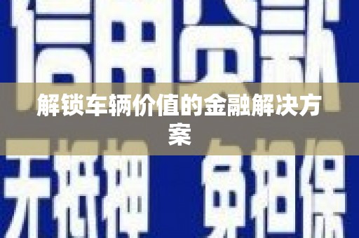 滦平解锁车辆价值的金融解决方案