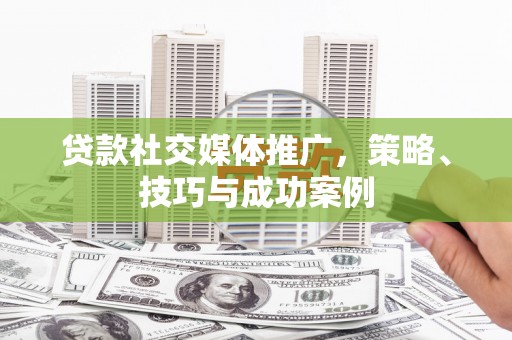 滦平贷款社交媒体推广，策略、技巧与成功案例