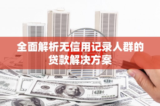 滦平全面解析无信用记录人群的贷款解决方案