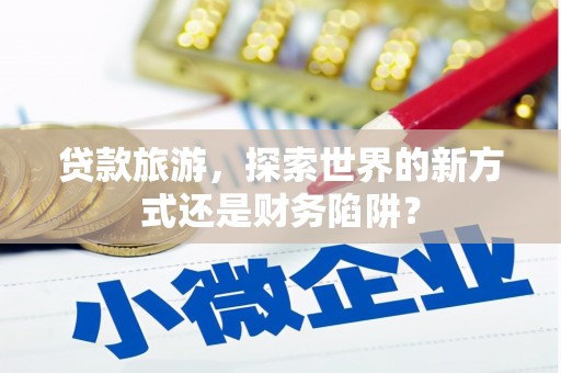 滦平贷款旅游，探索世界的新方式还是财务陷阱？