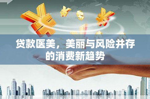 滦平贷款医美，美丽与风险并存的消费新趋势