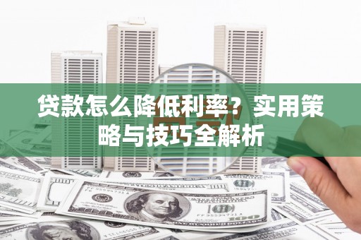 滦平贷款怎么降低利率？实用策略与技巧全解析